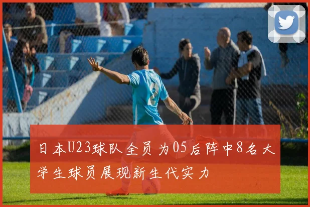 日本U23球队全员为05后阵中8名大学生球员展现新生代实力