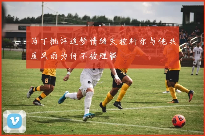 马丁批评追梦情绪失控科尔与他共度风雨为何不被理解