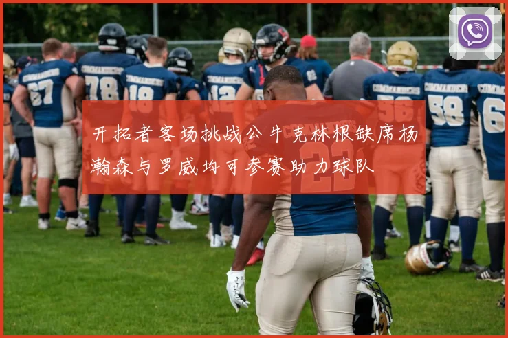 开拓者客场挑战公牛克林根缺席杨瀚森与罗威均可参赛助力球队