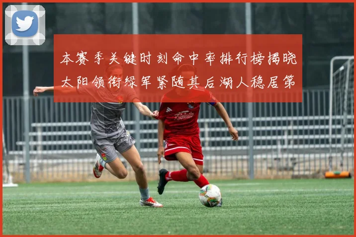 本赛季关键时刻命中率排行榜揭晓太阳领衔绿军紧随其后湖人稳居第五位